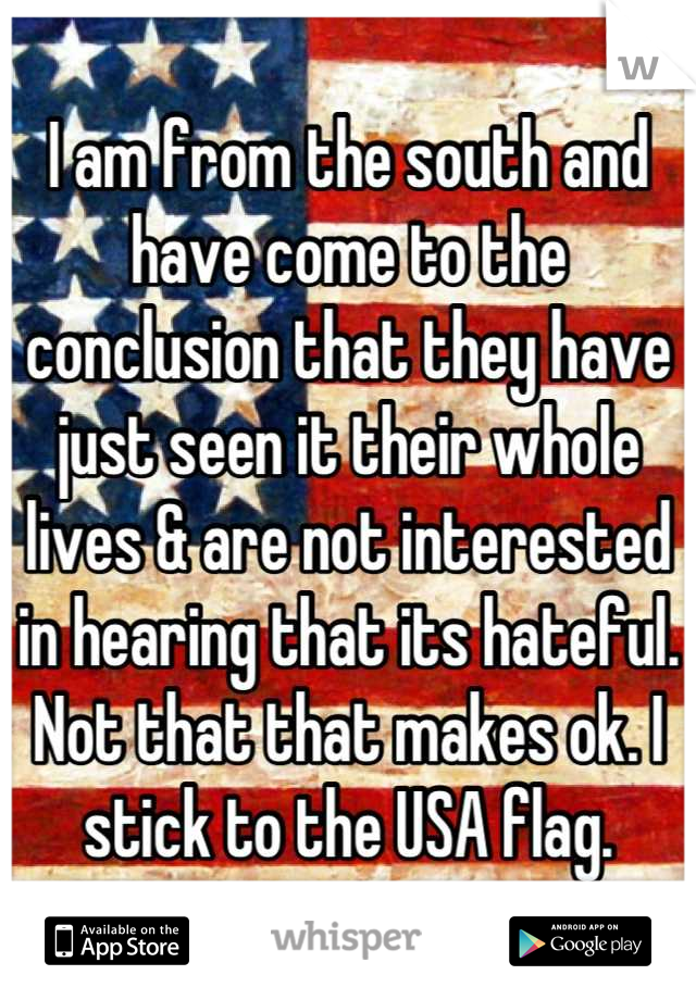 I am from the south and have come to the conclusion that they have just seen it their whole lives & are not interested in hearing that its hateful. Not that that makes ok. I stick to the USA flag.