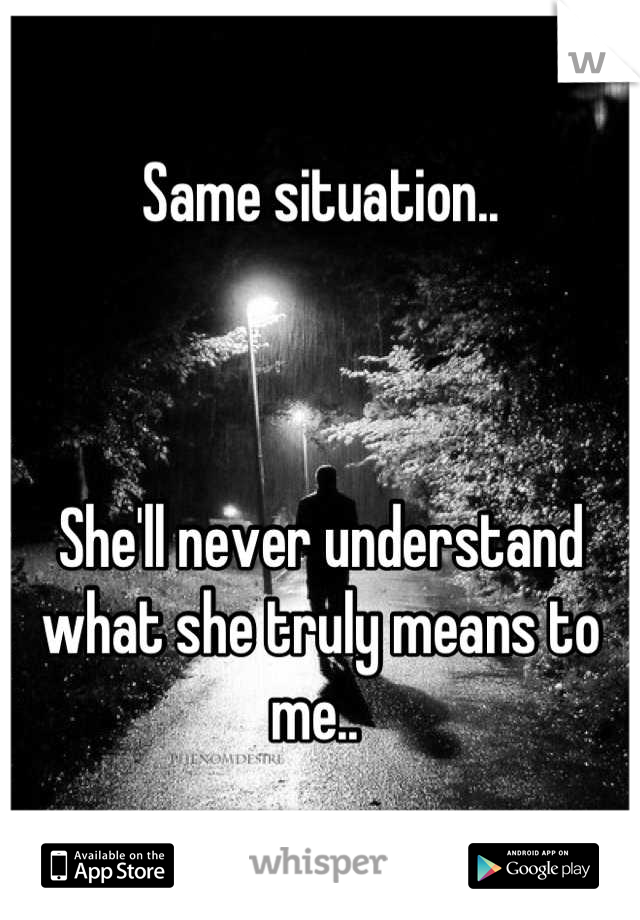 Same situation..



She'll never understand what she truly means to me.. 
