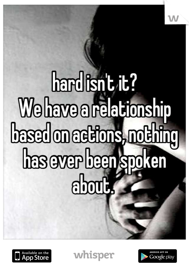 hard isn't it? 
We have a relationship based on actions, nothing has ever been spoken about. 