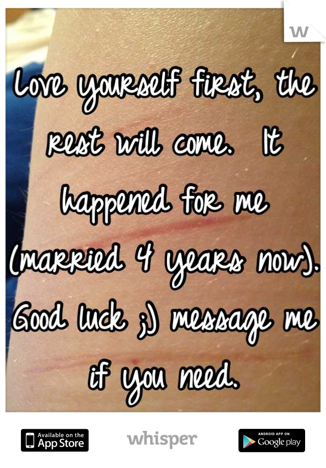 Love yourself first, the rest will come.  It happened for me (married 4 years now).  Good luck ;) message me if you need.