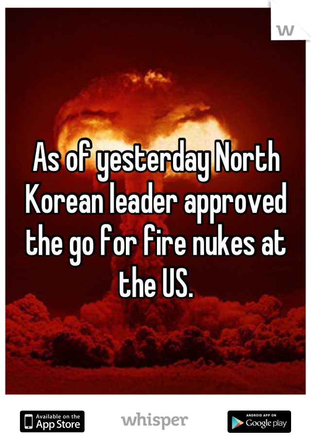 As of yesterday North Korean leader approved the go for fire nukes at the US.