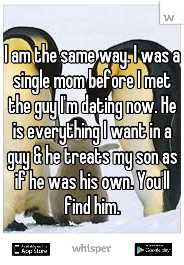 I am the same way. I was a single mom before I met the guy I'm dating now. He is everything I want in a guy & he treats my son as if he was his own. You'll find him.