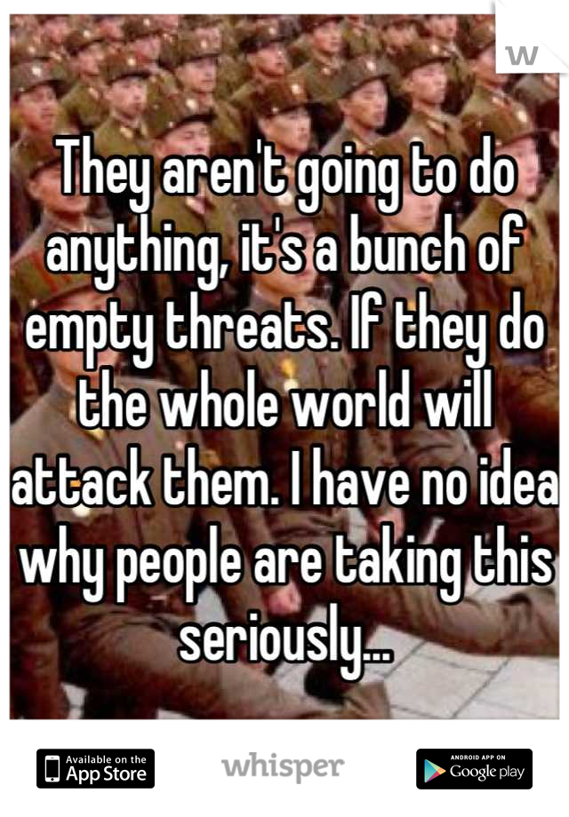 They aren't going to do anything, it's a bunch of empty threats. If they do the whole world will attack them. I have no idea why people are taking this seriously...