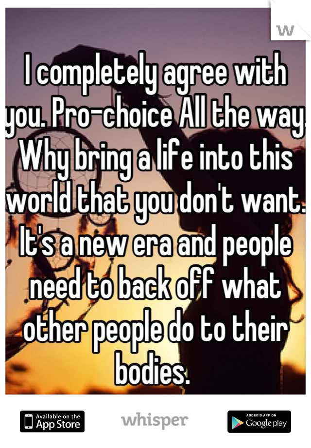 I completely agree with you. Pro-choice All the way. Why bring a life into this world that you don't want. It's a new era and people need to back off what other people do to their bodies. 