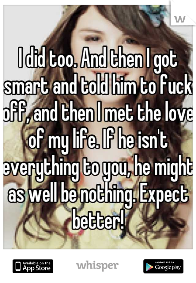 I did too. And then I got smart and told him to fuck off, and then I met the love of my life. If he isn't everything to you, he might as well be nothing. Expect better!