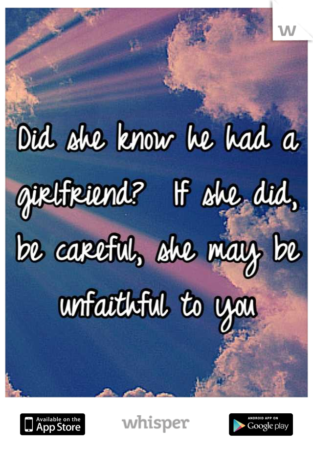Did she know he had a girlfriend?  If she did, be careful, she may be unfaithful to you