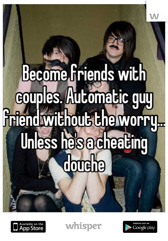 Become friends with couples. Automatic guy friend without the worry... Unless he's a cheating douche