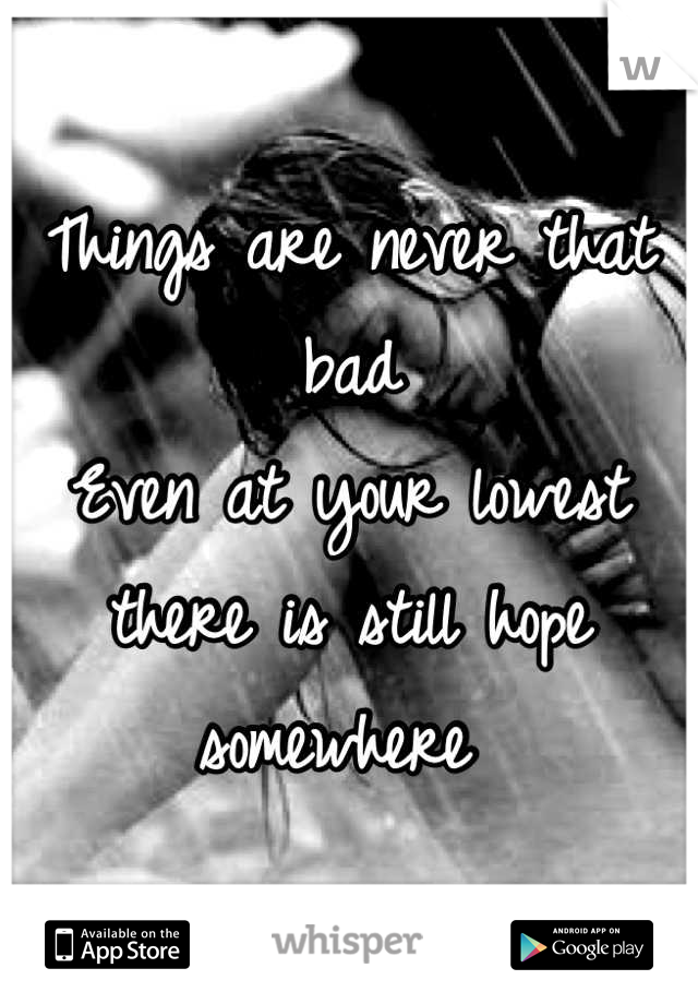 Things are never that bad
Even at your lowest there is still hope somewhere 
