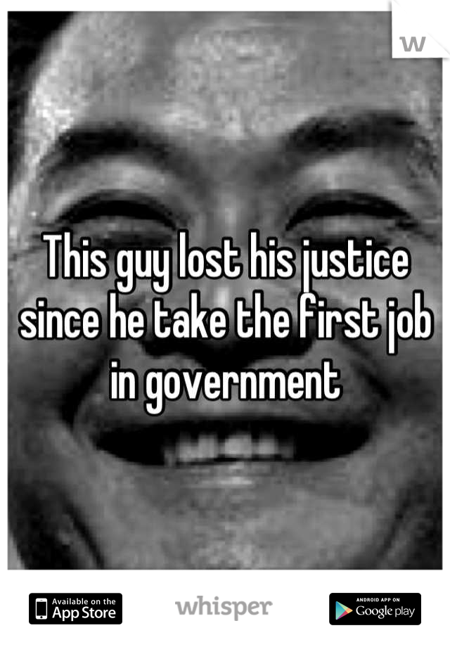 This guy lost his justice since he take the first job in government
