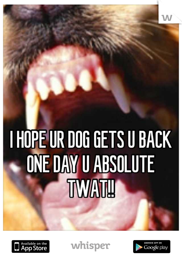 I HOPE UR DOG GETS U BACK ONE DAY U ABSOLUTE TWAT!!