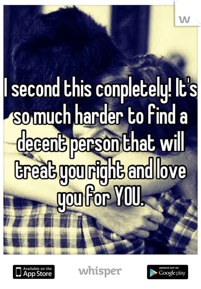 I second this conpletely! It's so much harder to find a decent person that will treat you right and love you for YOU.