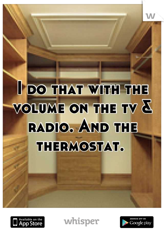 I do that with the volume on the tv & radio. And the thermostat. 
