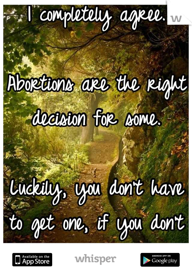 I completely agree.

Abortions are the right decision for some. 

Luckily, you don't have to get one, if you don't want to.