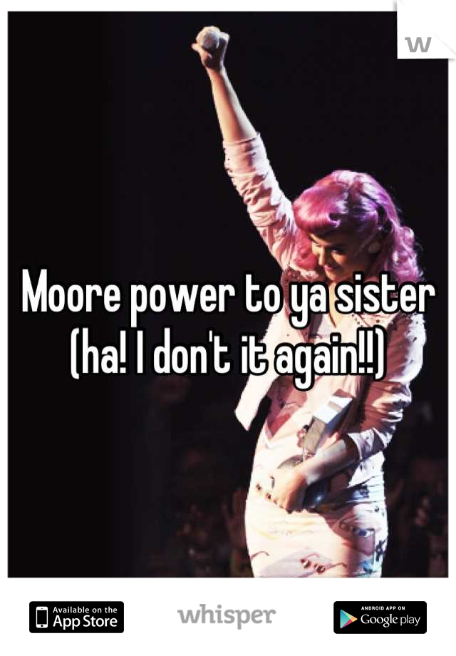 Moore power to ya sister (ha! I don't it again!!)