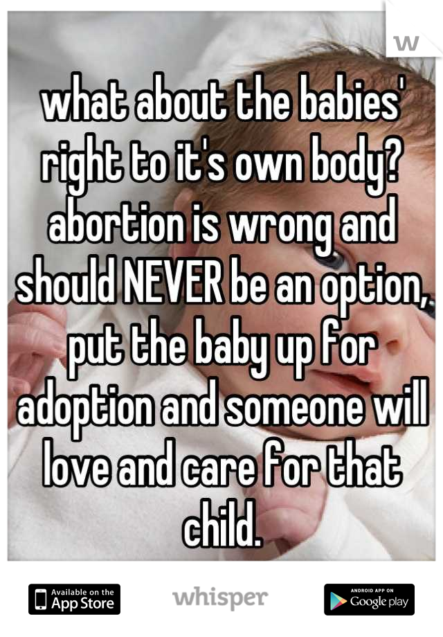 what about the babies' right to it's own body? abortion is wrong and should NEVER be an option, put the baby up for adoption and someone will love and care for that child.