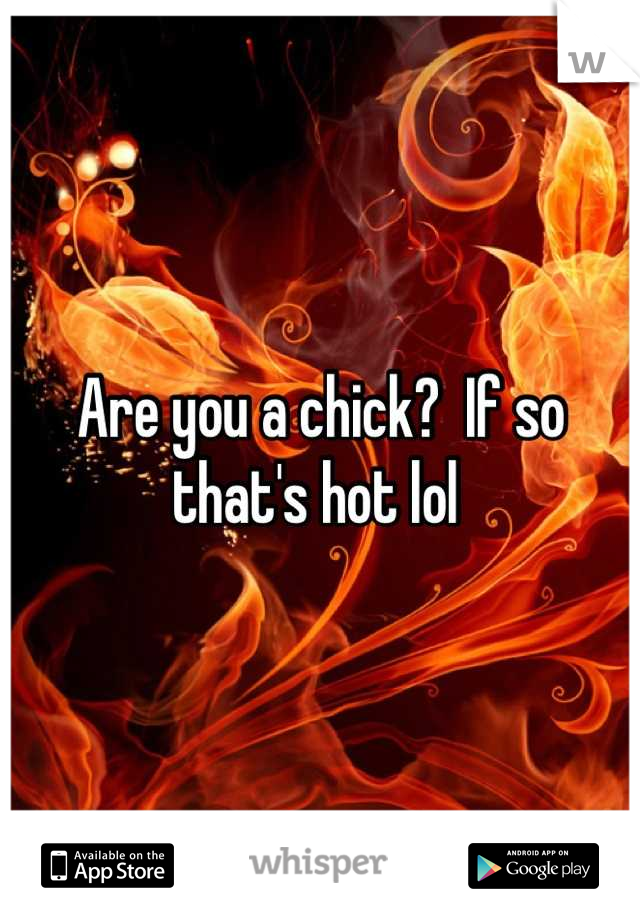 Are you a chick?  If so that's hot lol 