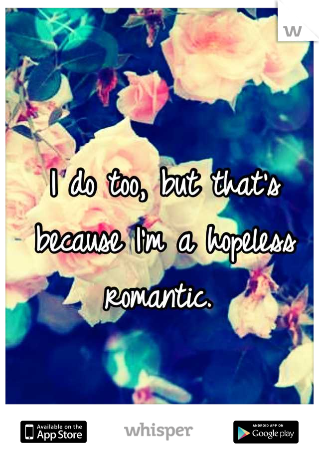 I do too, but that's because I'm a hopeless romantic. 