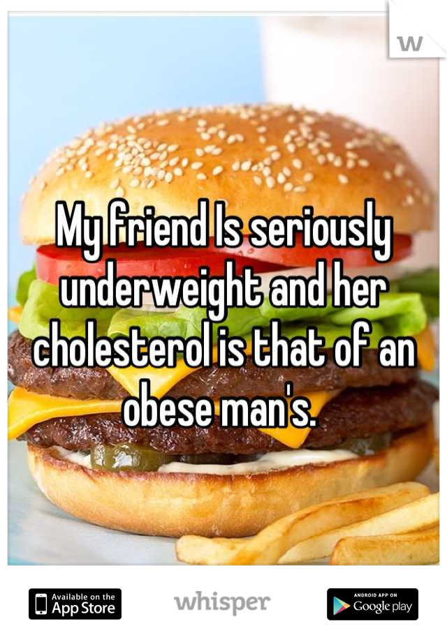 My friend Is seriously underweight and her cholesterol is that of an obese man's. 