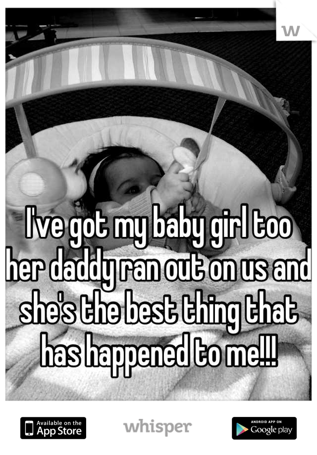 I've got my baby girl too her daddy ran out on us and she's the best thing that has happened to me!!!