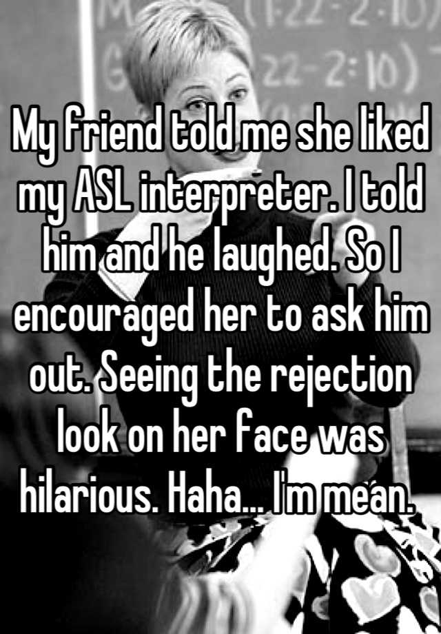 My friend told me she liked my ASL interpreter. I told him and he ...