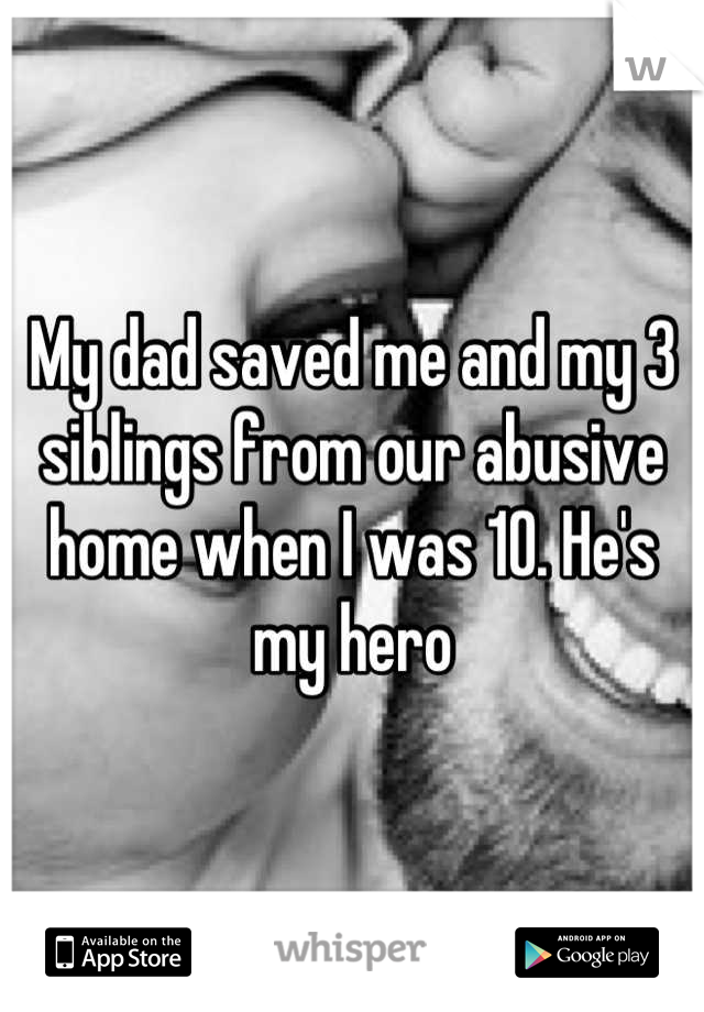 My dad saved me and my 3 siblings from our abusive home when I was 10. He's my hero