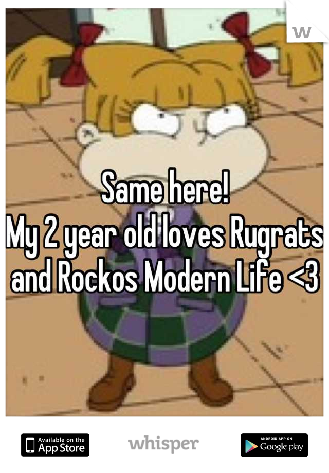 Same here!
My 2 year old loves Rugrats and Rockos Modern Life <3