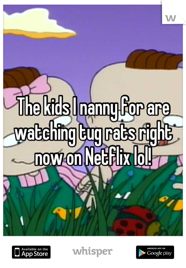 The kids I nanny for are watching tug rats right now on Netflix lol!