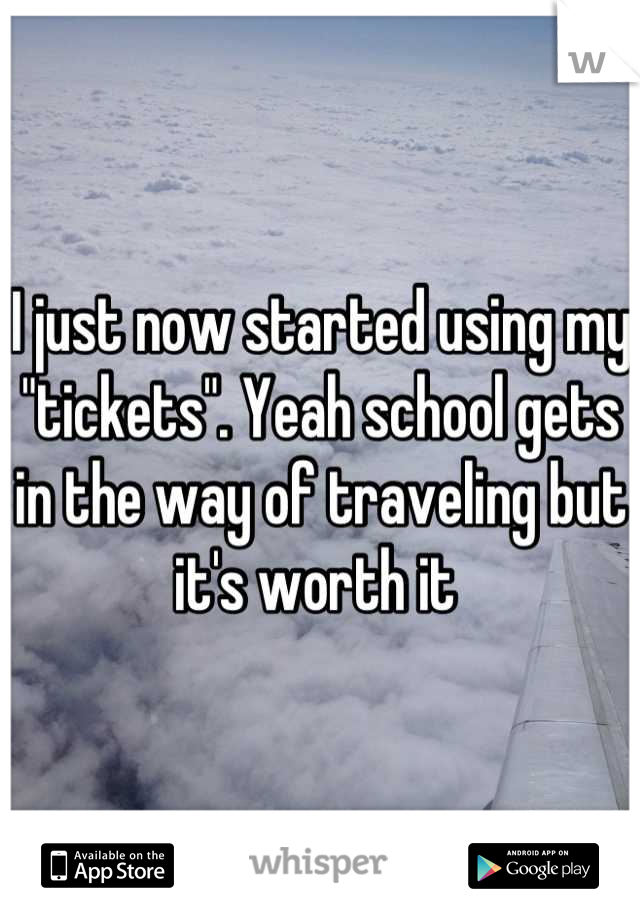 I just now started using my "tickets". Yeah school gets in the way of traveling but it's worth it 