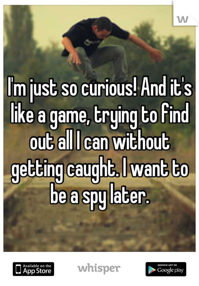 I'm just so curious! And it's like a game, trying to find out all I can without getting caught. I want to be a spy later.