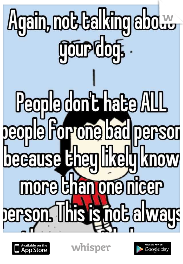 Again, not talking about your dog.

People don't hate ALL people for one bad person because they likely know more than one nicer person. This is not always the case with dogs.