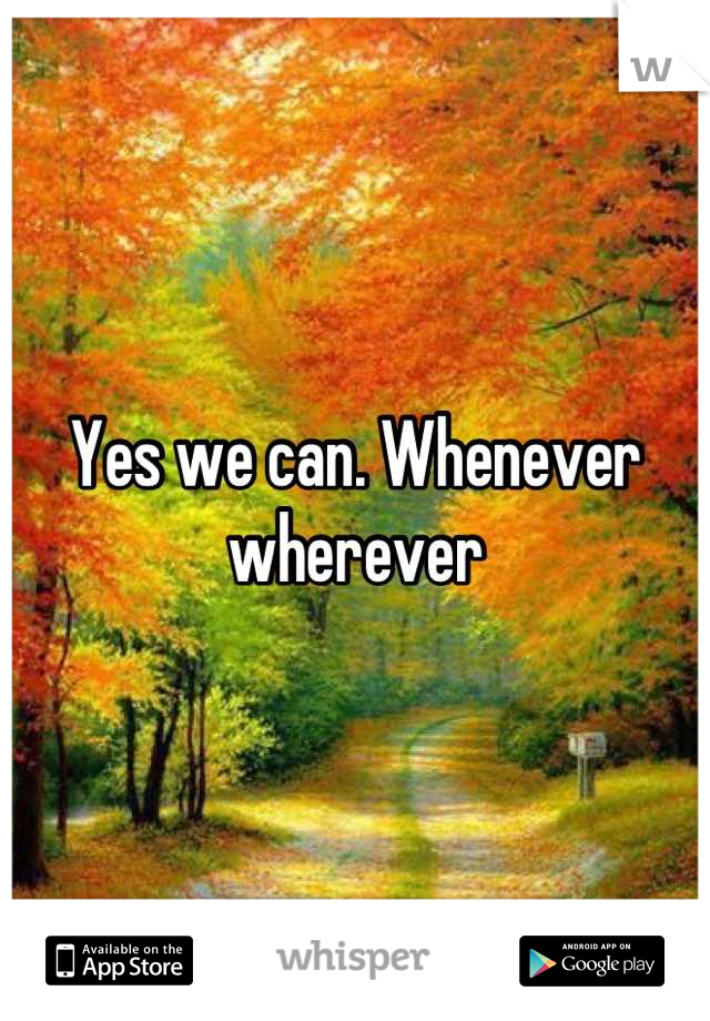 Yes we can. Whenever wherever