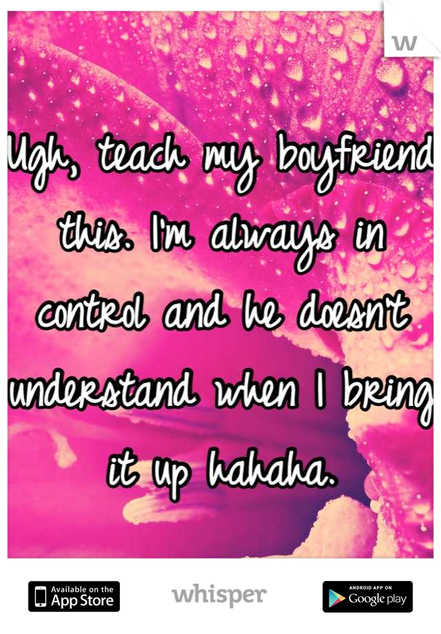 Ugh, teach my boyfriend this. I'm always in control and he doesn't understand when I bring it up hahaha.