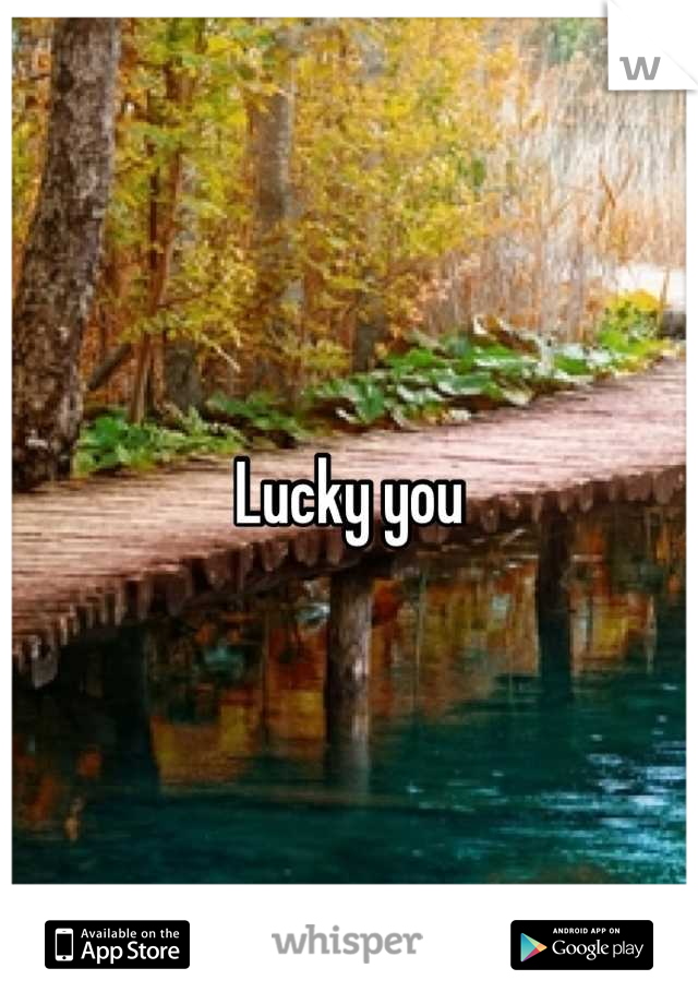 Lucky you