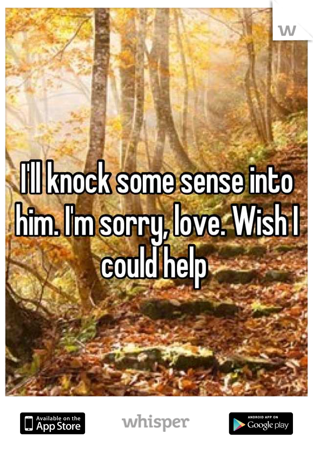 I'll knock some sense into him. I'm sorry, love. Wish I could help 
