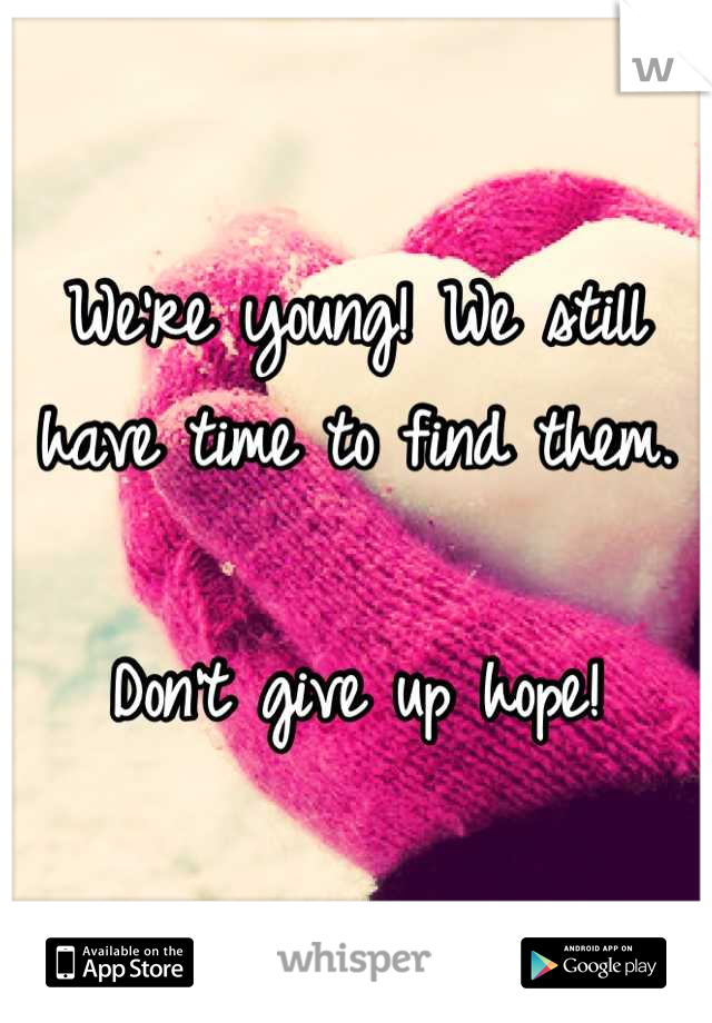 We're young! We still have time to find them. 

Don't give up hope!