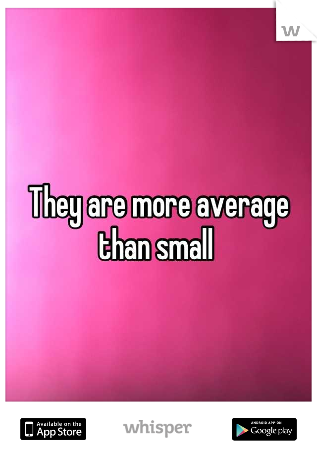 They are more average than small 