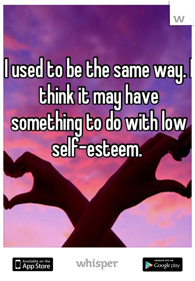 I used to be the same way. I think it may have something to do with low self-esteem. 