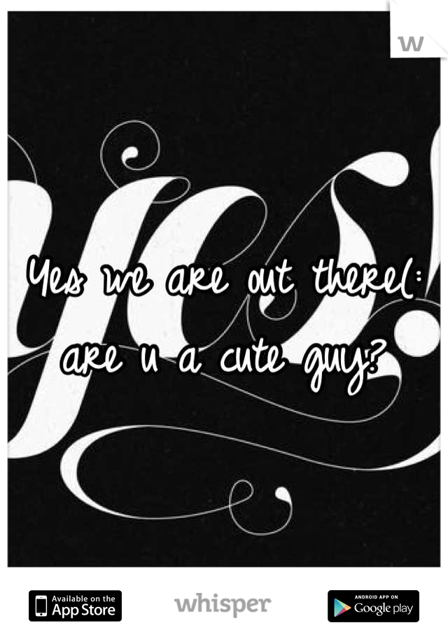 Yes we are out there(: are u a cute guy?