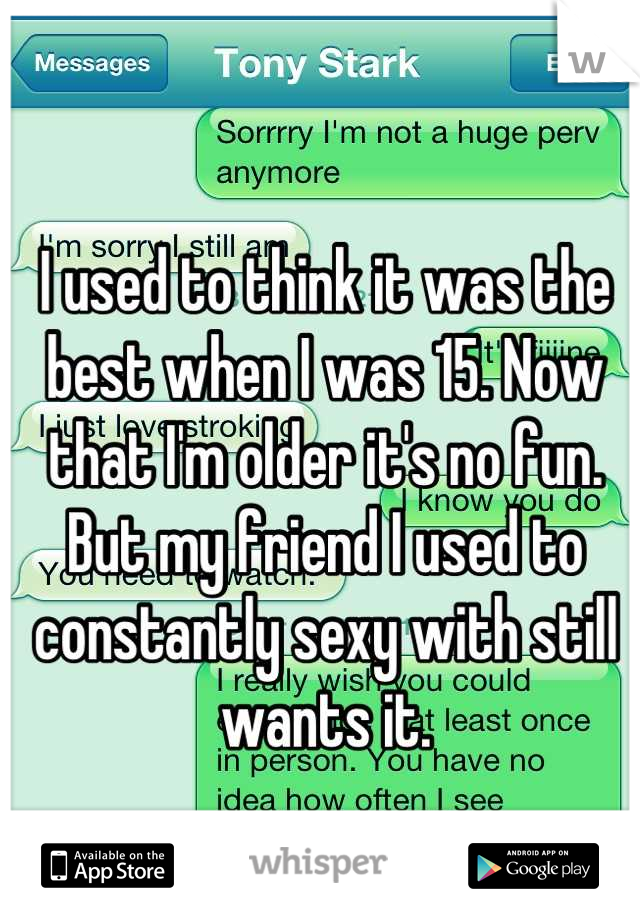 I used to think it was the best when I was 15. Now that I'm older it's no fun. But my friend I used to constantly sexy with still wants it.