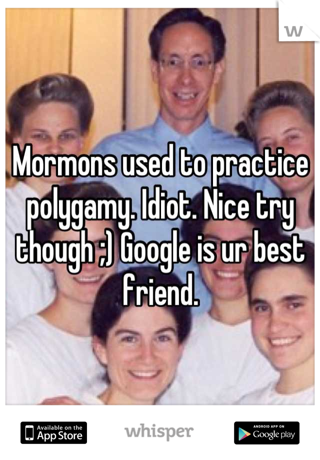 Mormons used to practice polygamy. Idiot. Nice try though ;) Google is ur best friend.