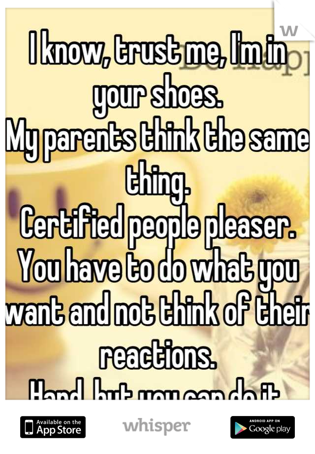 I know, trust me, I'm in your shoes.
My parents think the same thing.
Certified people pleaser.
You have to do what you want and not think of their reactions.
Hard, but you can do it.
