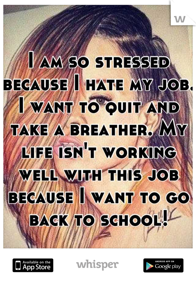 I am so stressed because I hate my job. I want to quit and take a breather. My life isn't working well with this job because I want to go back to school!