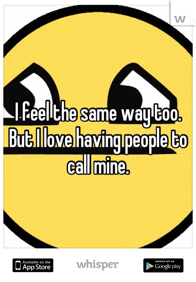 I feel the same way too. But I love having people to call mine.