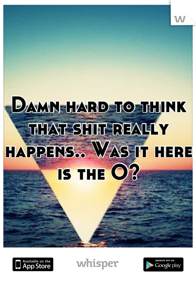 Damn hard to think that shit really happens.. Was it here is the O?