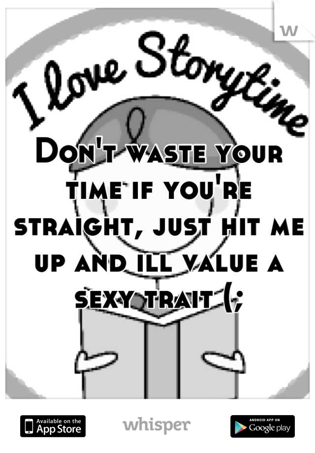 Don't waste your time if you're straight, just hit me up and ill value a sexy trait (;