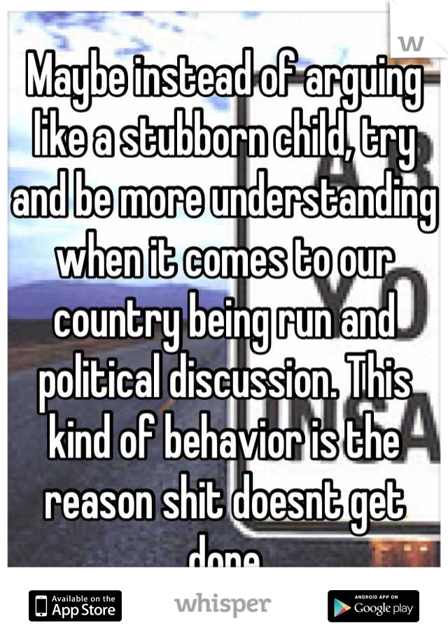 Maybe instead of arguing like a stubborn child, try and be more understanding when it comes to our country being run and political discussion. This kind of behavior is the reason shit doesnt get done