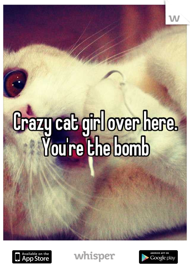 Crazy cat girl over here. You're the bomb