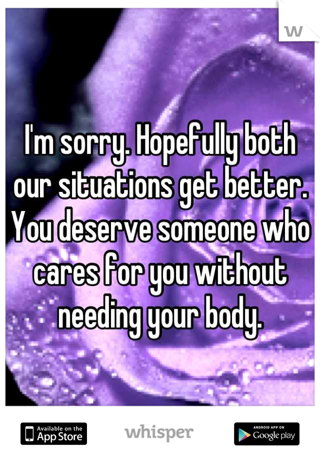 I'm sorry. Hopefully both our situations get better. You deserve someone who cares for you without needing your body.