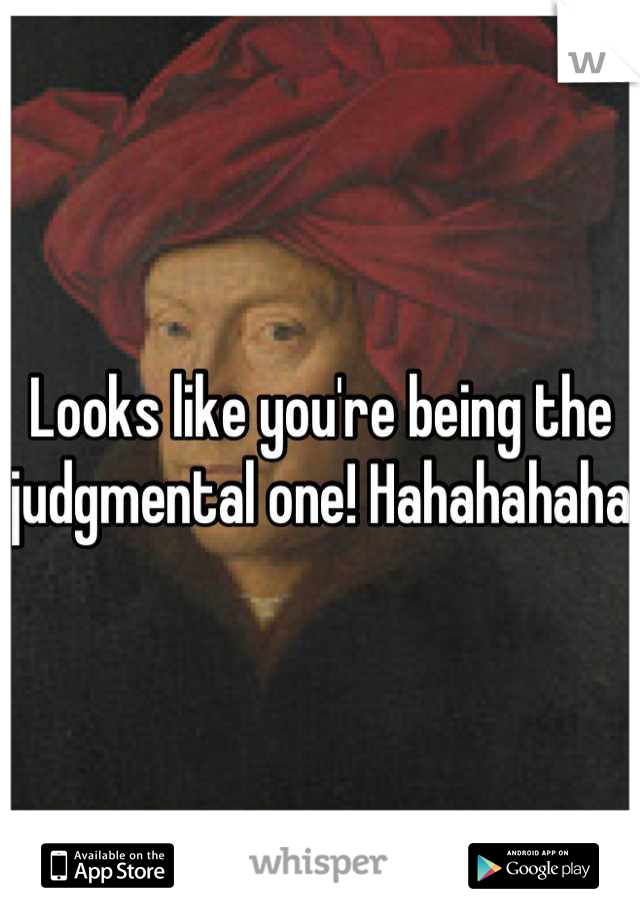 Looks like you're being the judgmental one! Hahahahaha