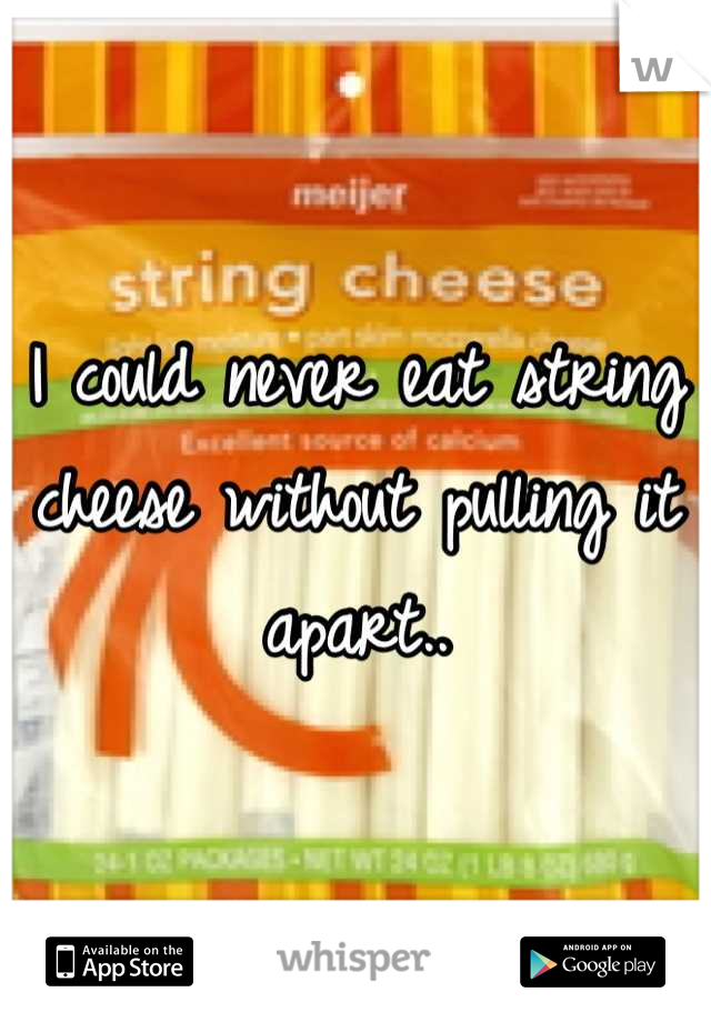 I could never eat string cheese without pulling it apart..